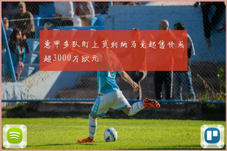 意甲多队盯上莫利纳马竞起售价或超3000万欧元