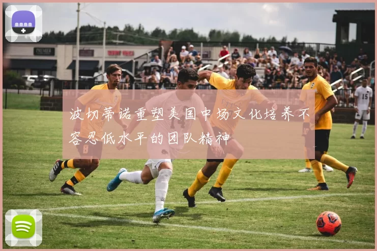 波切蒂诺重塑美国中场文化培养不容忍低水平的团队精神